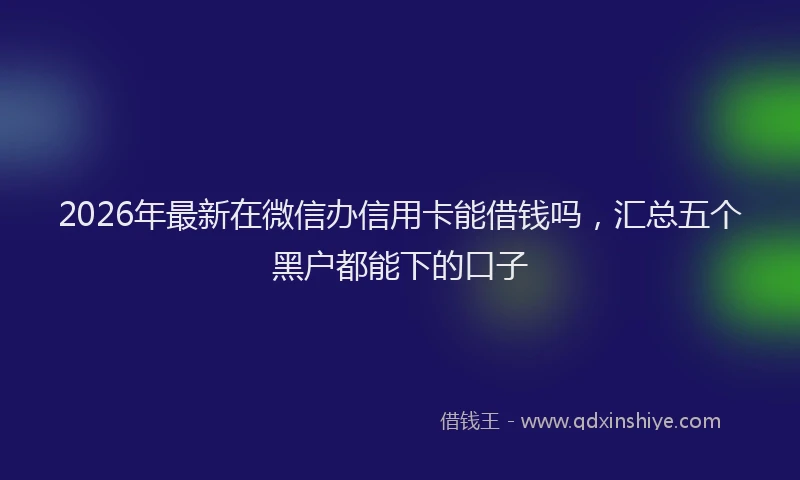 2026年最新在微信办信用卡能借钱吗，汇总五个黑户都能下的口子