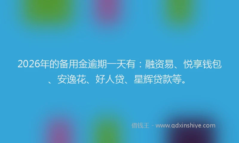 2026年的备用金逾期一天有：融资易、悦享钱包、安逸花、好人贷、星辉贷款等。
