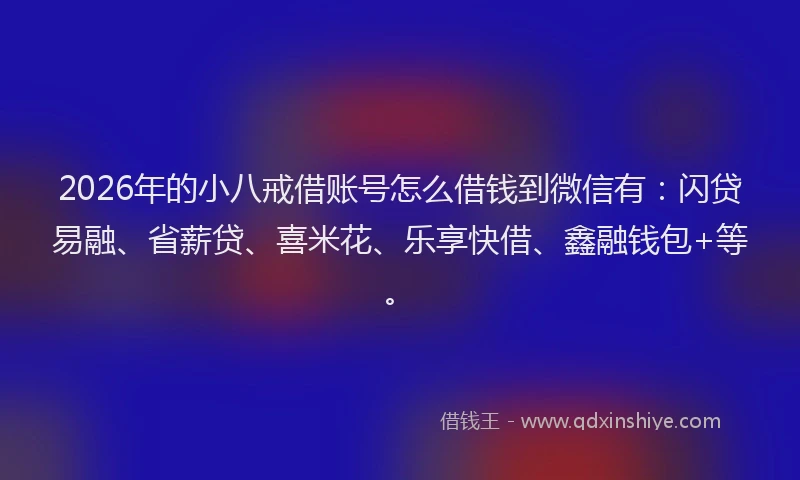 2026年的小八戒借账号怎么借钱到微信有：闪贷易融、省薪贷、喜米花、乐享快借、鑫融钱包+等。