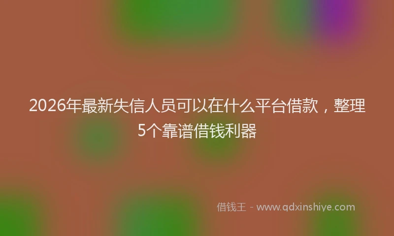 2026年最新失信人员可以在什么平台借款，整理5个靠谱借钱利器