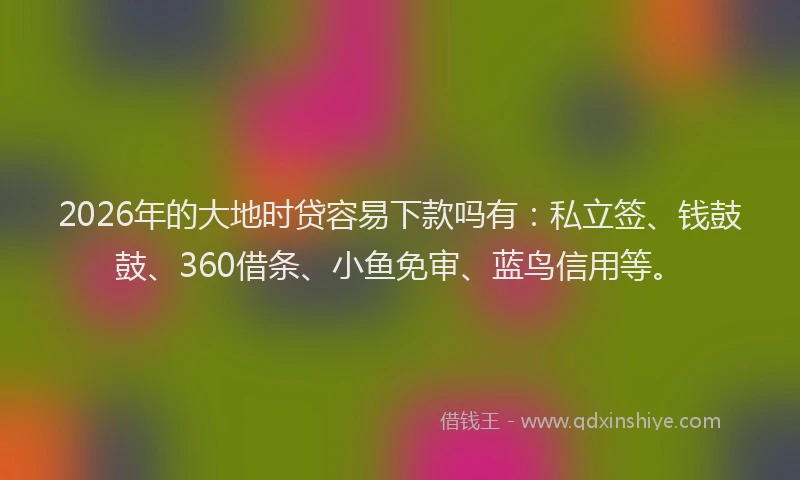 2026年的大地时贷容易下款吗有：私立签、钱鼓鼓、360借条、小鱼免审、蓝鸟信用等。