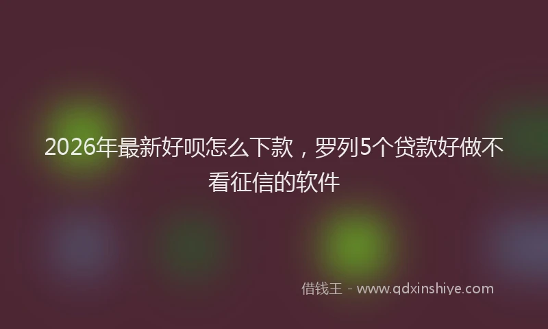 2026年最新好呗怎么下款，罗列5个贷款好做不看征信的软件