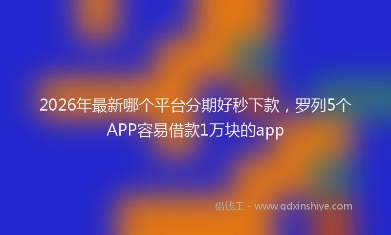 2026年最新哪个平台分期好秒下款，罗列5个APP容易借款1万块的app