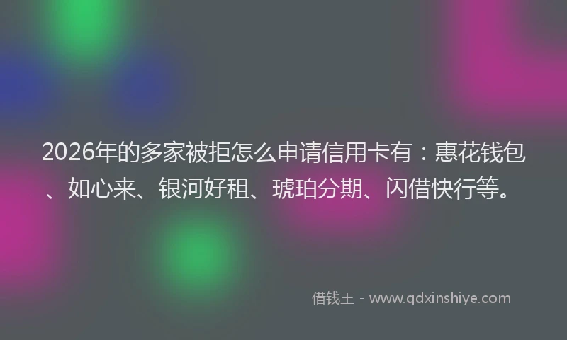 2026年的多家被拒怎么申请信用卡有：惠花钱包、如心来、银河好租、琥珀分期、闪借快行等。