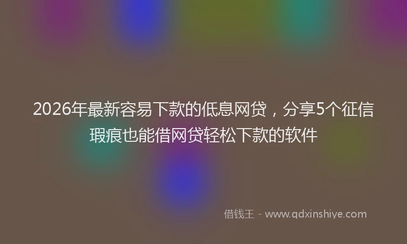 2026年最新容易下款的低息网贷，分享5个征信瑕疵也能借网贷轻松下款的软件