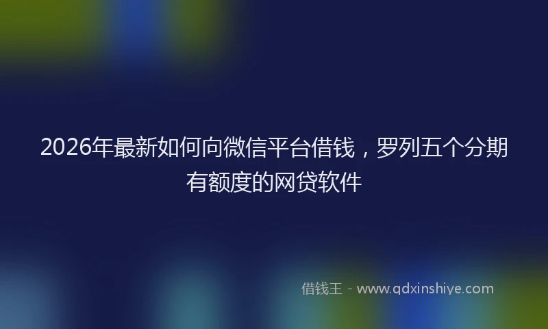 2026年最新如何向微信平台借钱，罗列五个分期有额度的网贷软件