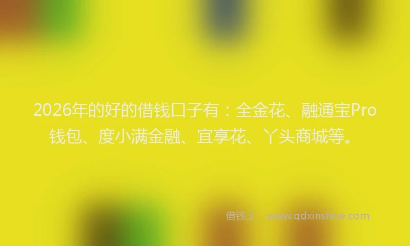 2026年的好的借钱口子有：全金花、融通宝Pro钱包、度小满金融、宜享花、丫头商城等。