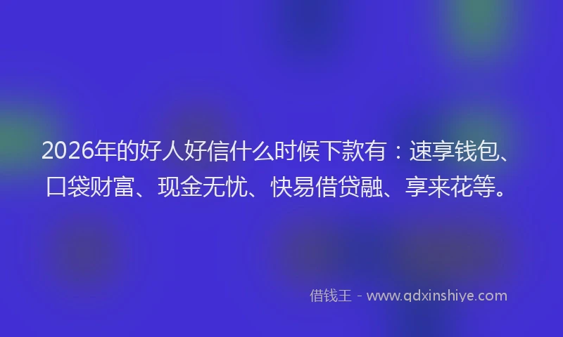 2026年的好人好信什么时候下款有：速享钱包、口袋财富、现金无忧、快易借贷融、享来花等。