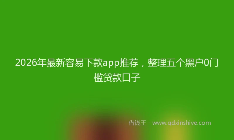 2026年最新容易下款app推荐，整理五个黑户0门槛贷款口子