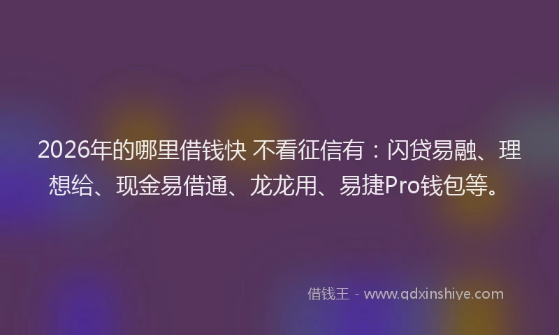 2026年的哪里借钱快 不看征信有：闪贷易融、理想给、现金易借通、龙龙用、易捷Pro钱包等。