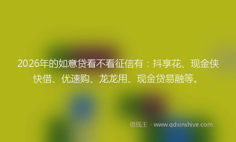 2026年的如意贷看不看征信有：抖享花、现金侠快借、优速购、龙龙用、现金贷易融等。
