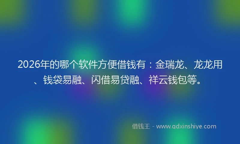 2026年的哪个软件方便借钱有:金瑞龙、龙龙用、钱袋易融、闪借易贷融、祥云钱包等。