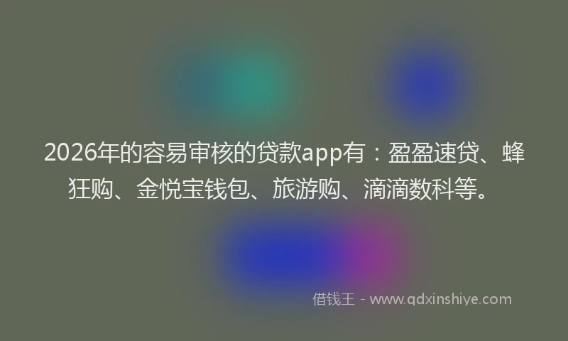 2026年的容易审核的贷款app有：盈盈速贷、蜂狂购、金悦宝钱包、旅游购、滴滴数科等。