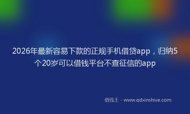 2026年最新容易下款的正规手机借贷app，归纳5个20岁可以借钱平台不查征信的app