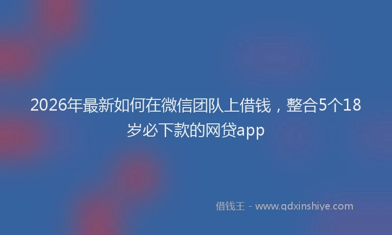 2026年最新如何在微信团队上借钱，整合5个18岁必下款的网贷app