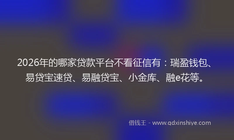 2026年的哪家贷款平台不看征信有：瑞盈钱包、易贷宝速贷、易融贷宝、小金库、融e花等。