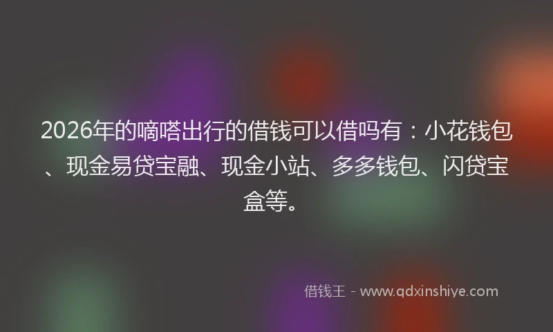 2026年的嘀嗒出行的借钱可以借吗有：小花钱包、现金易贷宝融、现金小站、多多钱包、闪贷宝盒等。