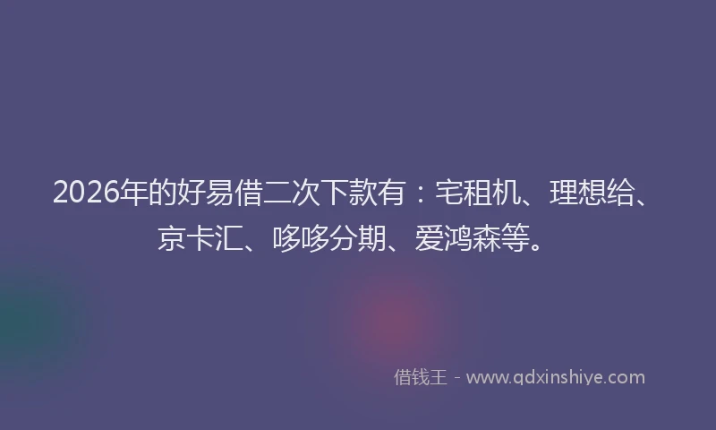 2026年的好易借二次下款有：宅租机、理想给、京卡汇、哆哆分期、爱鸿森等。