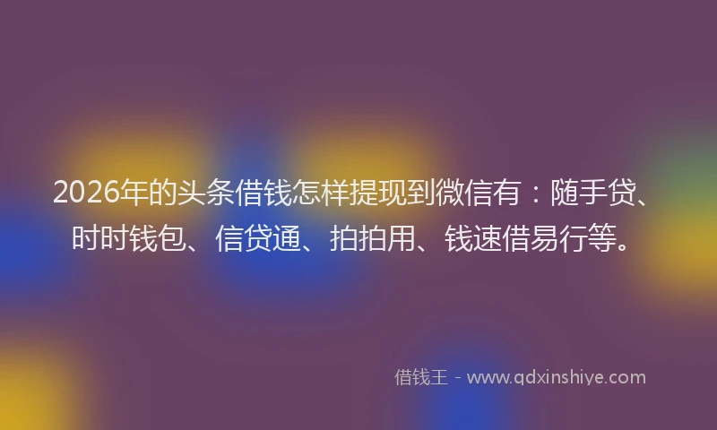 2026年的头条借钱怎样提现到微信有:随手贷、时时钱包、信贷通、拍拍用、钱速借易行等。