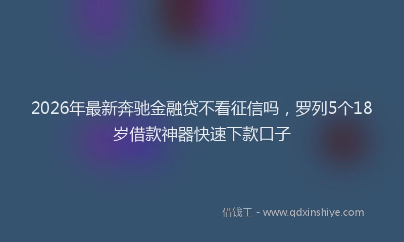 2026年最新奔驰金融贷不看征信吗，罗列5个18岁借款神器快速下款口子