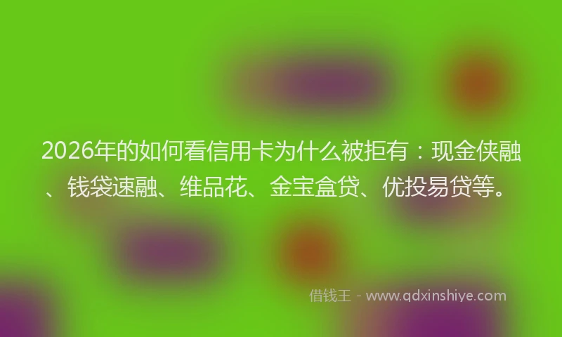 2026年的如何看信用卡为什么被拒有：现金侠融、钱袋速融、维品花、金宝盒贷、优投易贷等。