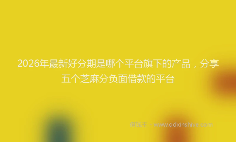 2026年最新好分期是哪个平台旗下的产品，分享五个芝麻分负面借款的平台