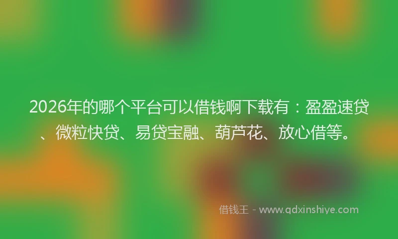 2026年的哪个平台可以借钱啊下载有:盈盈速贷、微粒快贷、易贷宝融、葫芦花、放心借等。