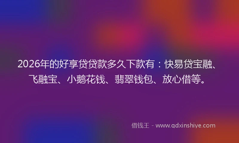 2026年的好享贷贷款多久下款有：快易贷宝融、飞融宝、小鹅花钱、翡翠钱包、放心借等。