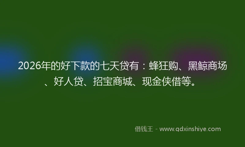 2026年的好下款的七天贷有：蜂狂购、黑鲸商场、好人贷、招宝商城、现金侠借等。