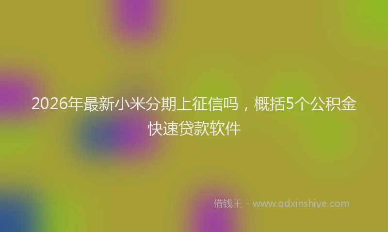 2026年最新小米分期上征信吗，概括5个公积金快速贷款软件