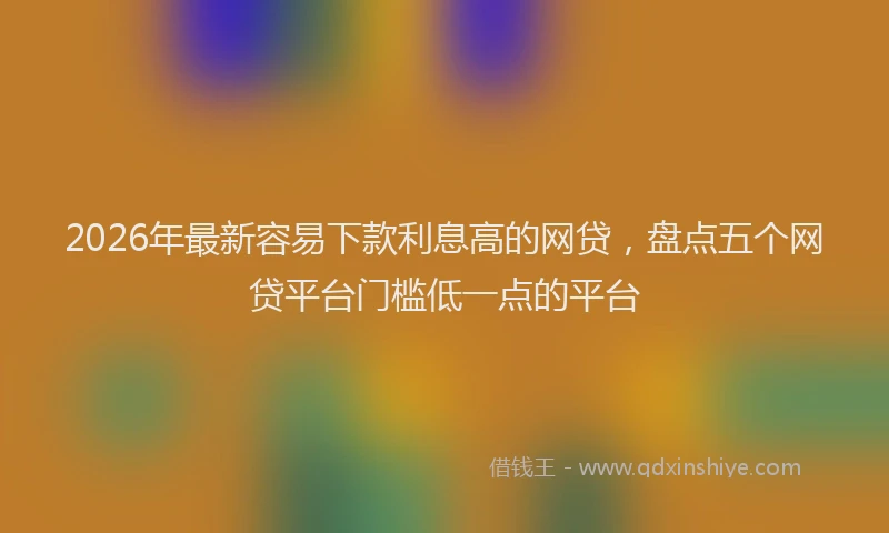 2026年最新容易下款利息高的网贷，盘点五个网贷平台门槛低一点的平台