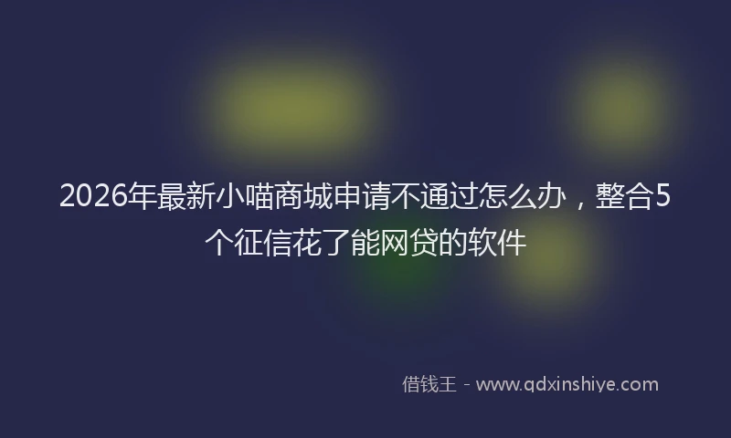 2026年最新小喵商城申请不通过怎么办，整合5个征信花了能网贷的软件