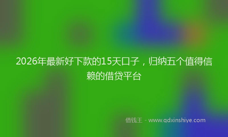 2026年最新好下款的15天口子，归纳五个值得信赖的借贷平台