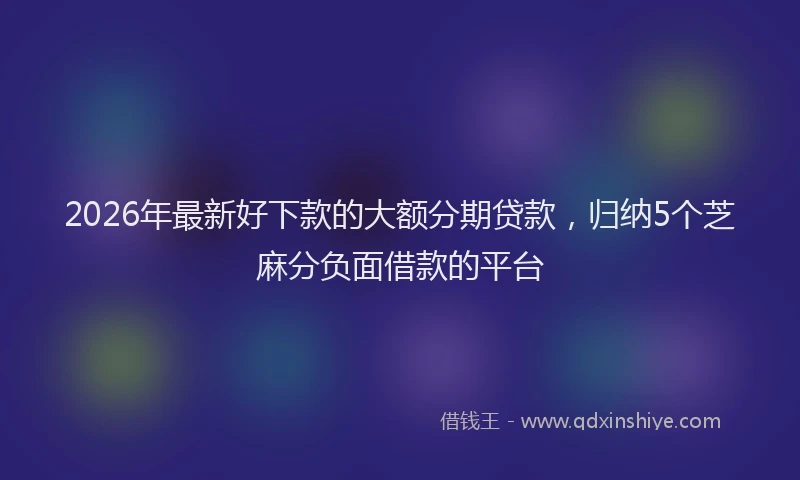 2026年最新好下款的大额分期贷款，归纳5个芝麻分负面借款的平台