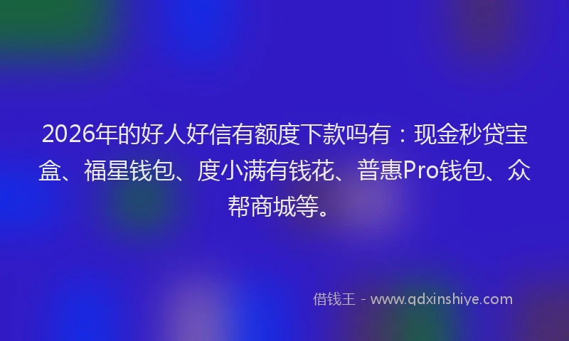 2026年的好人好信有额度下款吗有：现金秒贷宝盒、福星钱包、度小满有钱花、普惠Pro钱包、众帮商城等。
