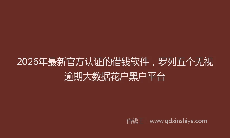 2026年最新官方认证的借钱软件，罗列五个无视逾期大数据花户黑户平台