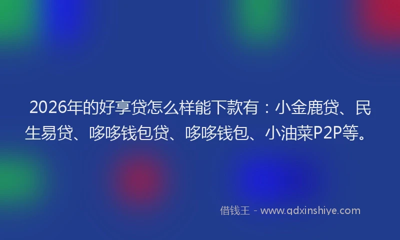2026年的好享贷怎么样能下款有：小金鹿贷、民生易贷、哆哆钱包贷、哆哆钱包、小油菜P2P等。