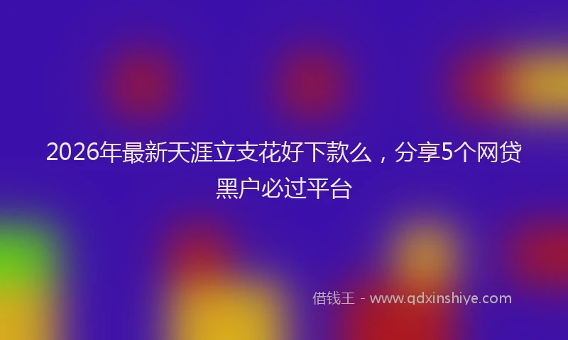 2026年最新天涯立支花好下款么，分享5个网贷黑户必过平台