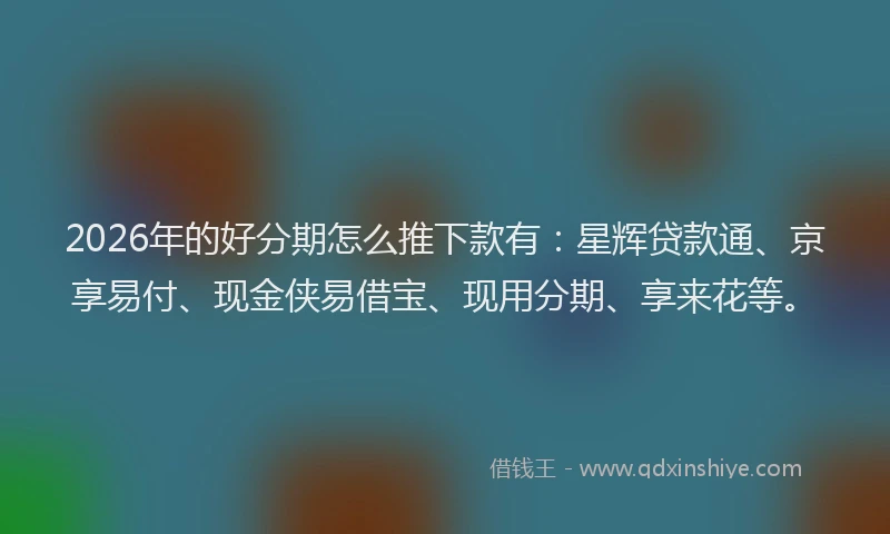2026年的好分期怎么推下款有：星辉贷款通、京享易付、现金侠易借宝、现用分期、享来花等。