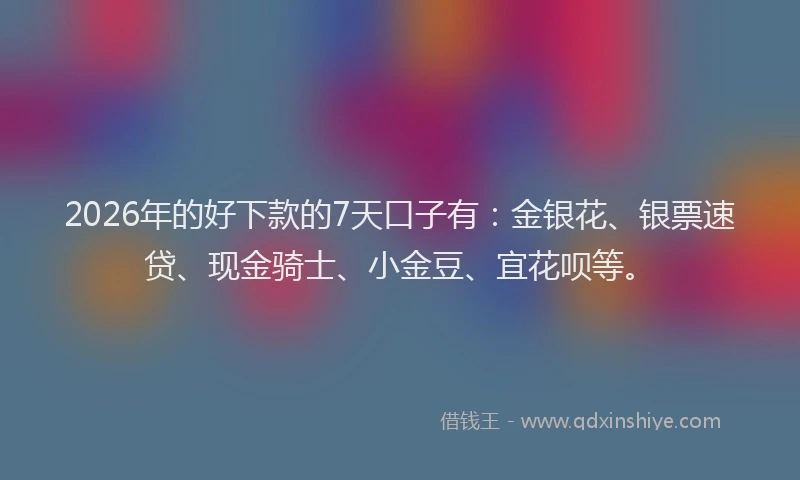 2026年的好下款的7天口子有：金银花、银票速贷、现金骑士、小金豆、宜花呗等。