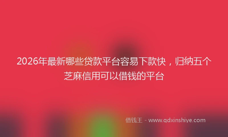 2026年最新哪些贷款平台容易下款快，归纳五个芝麻信用可以借钱的平台