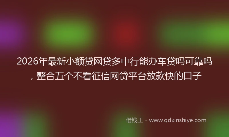2026年最新小额贷网贷多中行能办车贷吗可靠吗，整合五个不看征信网贷平台放款快的口子