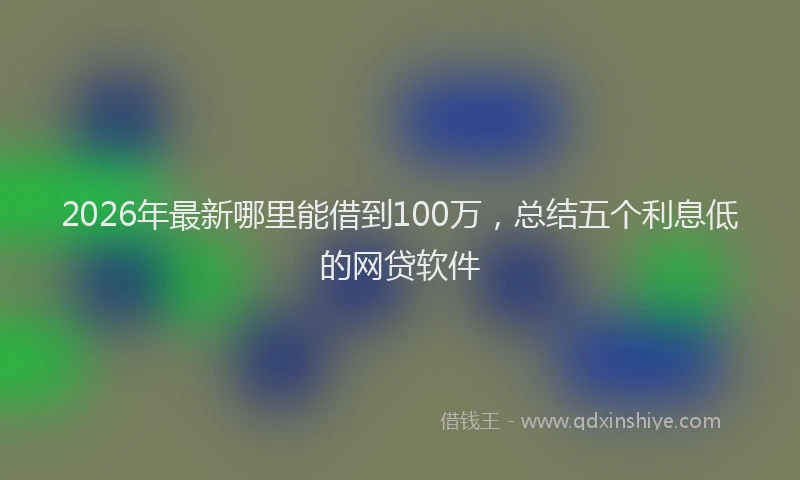 2026年最新哪里能借到100万,总结五个利息低的网贷软件