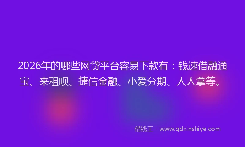2026年的哪些网贷平台容易下款有:钱速借融通宝、来租呗、捷信金融、小爱分期、人人拿等。