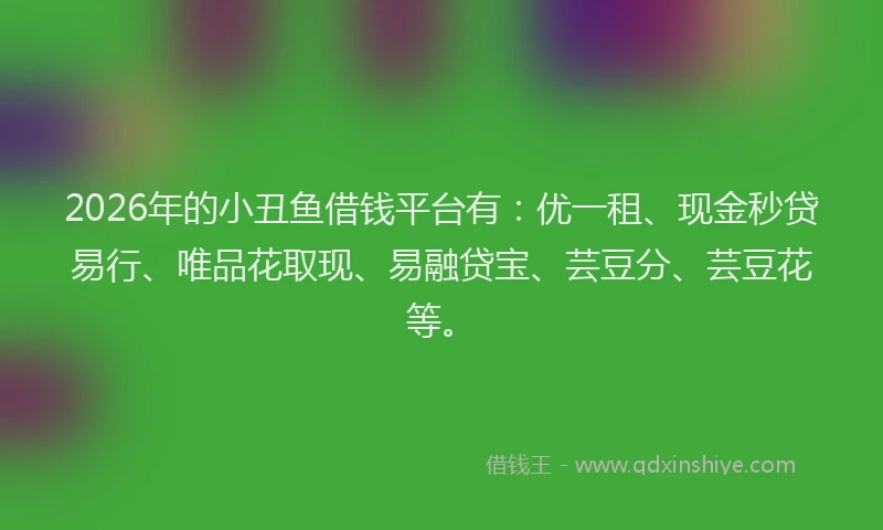 2026年的小丑鱼借钱平台有：优一租、现金秒贷易行、唯品花取现、易融贷宝、芸豆分、芸豆花等。