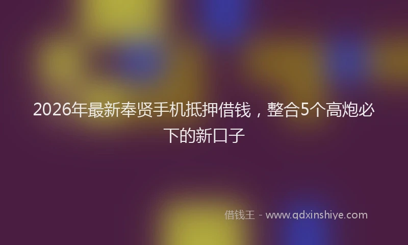 2026年最新奉贤手机抵押借钱，整合5个高炮必下的新口子
