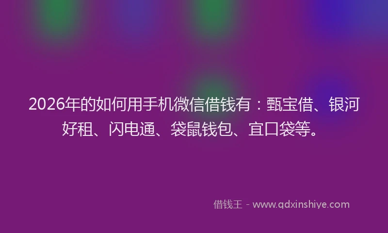 2026年的如何用手机微信借钱有：甄宝借、银河好租、闪电通、袋鼠钱包、宜口袋等。