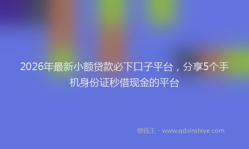 2026年最新小额贷款必下口子平台，分享5个手机身份证秒借现金的平台