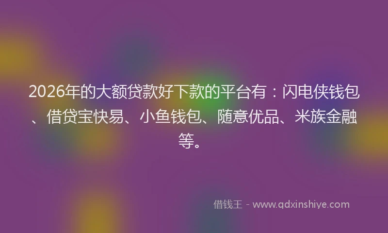2026年的大额贷款好下款的平台有：闪电侠钱包、借贷宝快易、小鱼钱包、随意优品、米族金融等。