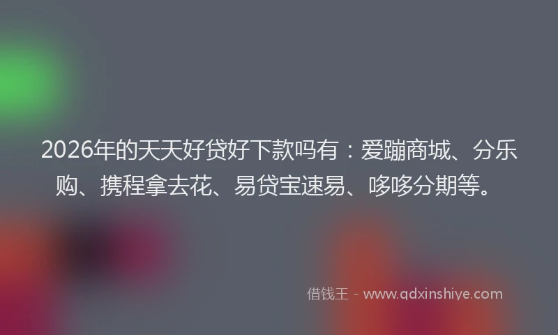 2026年的天天好贷好下款吗有：爱蹦商城、分乐购、携程拿去花、易贷宝速易、哆哆分期等。
